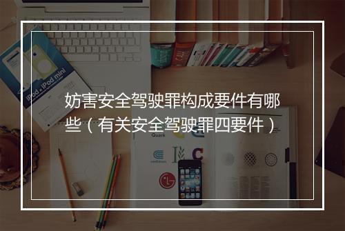 妨害安全驾驶罪构成要件有哪些（有关安全驾驶罪四要件）