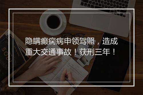 隐瞒癫痫病申领驾照，造成重大交通事故！获刑三年！