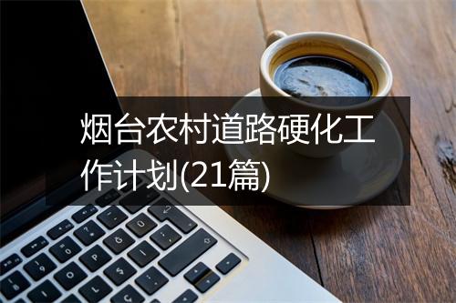 烟台农村道路硬化工作计划(21篇)