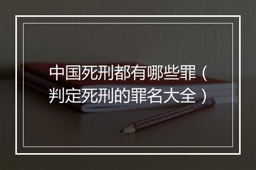 中国死刑都有哪些罪（判定死刑的罪名大全）