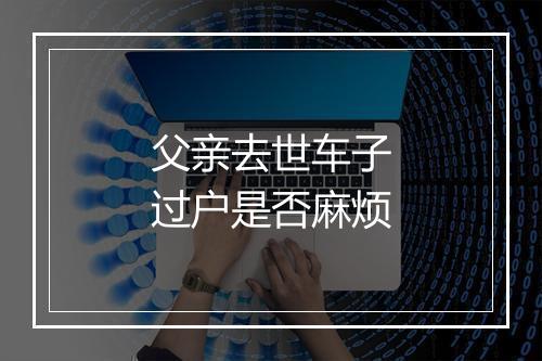 父亲去世车子过户是否麻烦