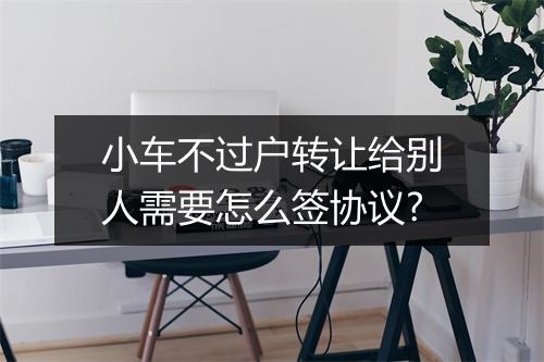 小车不过户转让给别人需要怎么签协议?