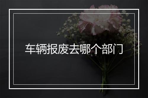 车辆报废去哪个部门