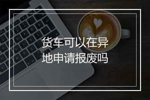 货车可以在异地申请报废吗