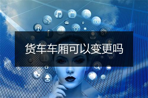 货车车厢可以变更吗