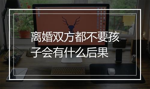 离婚双方都不要孩子会有什么后果