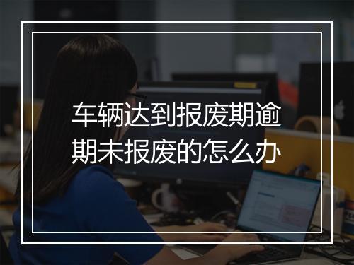 车辆达到报废期逾期未报废的怎么办