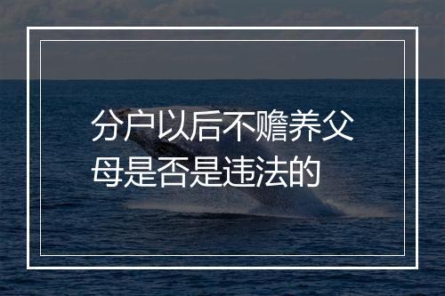 分户以后不赡养父母是否是违法的