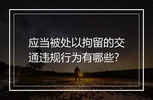 应当被处以拘留的交通违规行为有哪些?