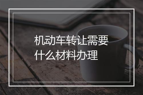 机动车转让需要什么材料办理
