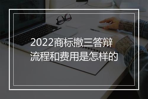 2022商标撤三答辩流程和费用是怎样的