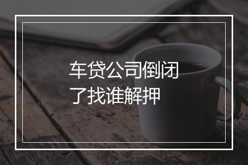 车贷公司倒闭了找谁解押