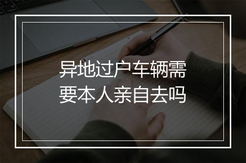 异地过户车辆需要本人亲自去吗