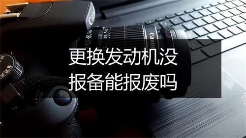 更换发动机没报备能报废吗