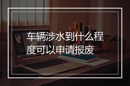 车辆涉水到什么程度可以申请报废