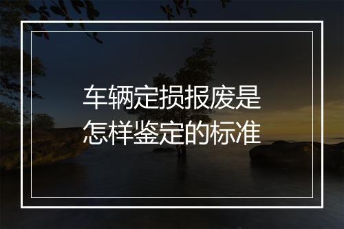 车辆定损报废是怎样鉴定的标准