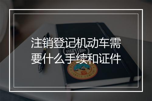 注销登记机动车需要什么手续和证件