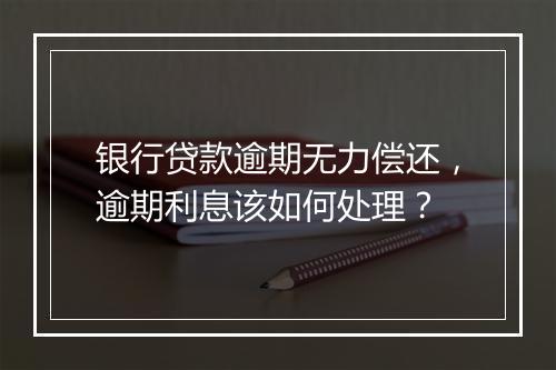 银行贷款逾期无力偿还，逾期利息该如何处理？
