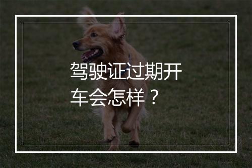 驾驶证过期开车会怎样？