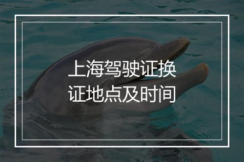 上海驾驶证换证地点及时间