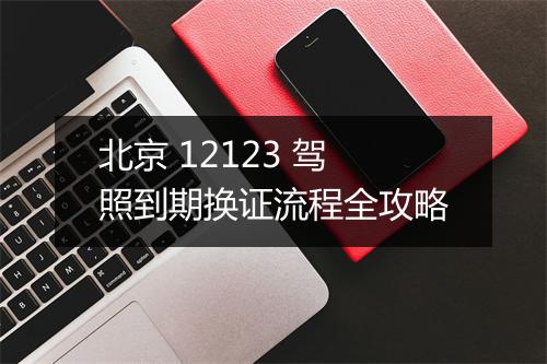 北京 12123 驾照到期换证流程全攻略