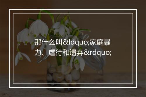 那什么叫“家庭暴力、虐待和遗弃”