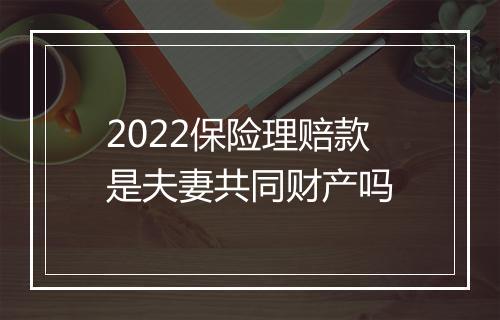 2022保险理赔款是夫妻共同财产吗