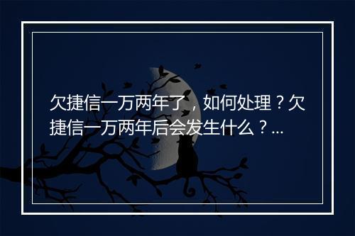 欠捷信一万两年了，如何处理？欠捷信一万两年后会发生什么？ 副本