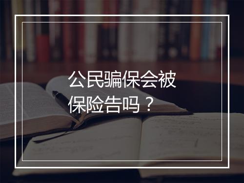 公民骗保会被保险告吗？