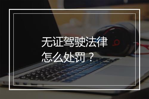无证驾驶法律怎么处罚？