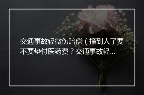 交通事故轻微伤赔偿（撞到人了要不要垫付医药费？交通事故轻微伤不住院怎么赔）