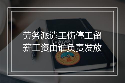 劳务派遣工伤停工留薪工资由谁负责发放