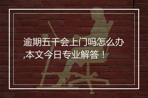逾期五千会上门吗怎么办,本文今日专业解答！