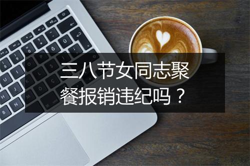 三八节女同志聚餐报销违纪吗？