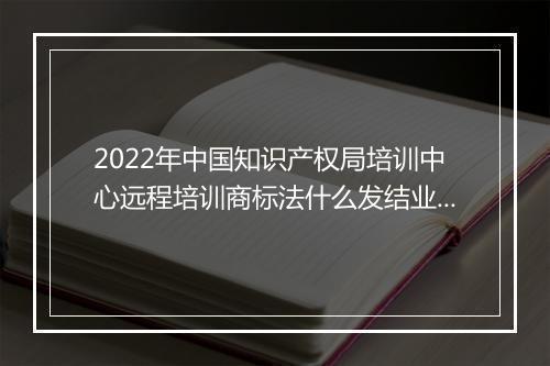 2022年中国知识产权局培训中心远程培训商标法什么发结业证
