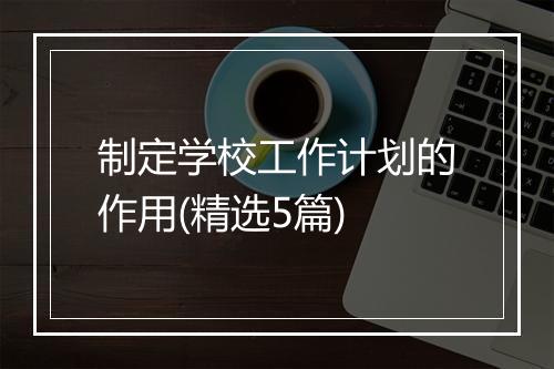 制定学校工作计划的作用(精选5篇)