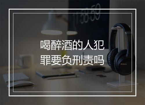 喝醉酒的人犯罪要负刑责吗