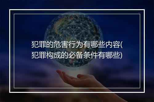 犯罪的危害行为有哪些内容(犯罪构成的必备条件有哪些)
