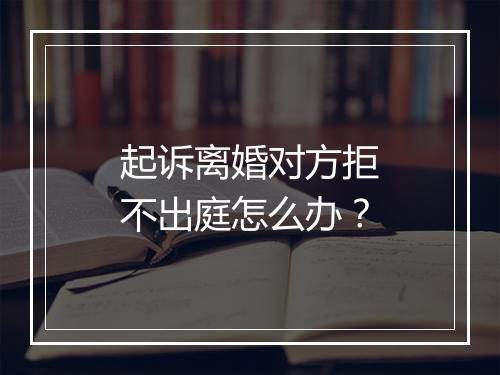 起诉离婚对方拒不出庭怎么办？