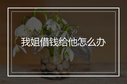 我姐借钱给他怎么办