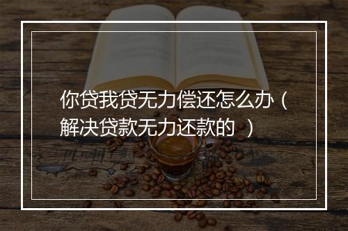 你贷我贷无力偿还怎么办（解决贷款无力还款的 ）