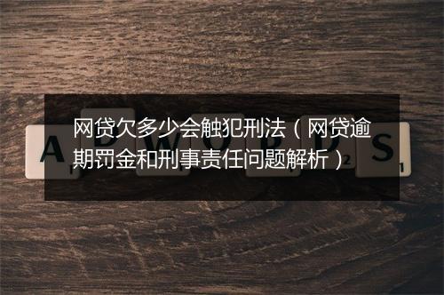 网贷欠多少会触犯刑法（网贷逾期罚金和刑事责任问题解析）