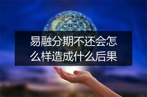 易融分期不还会怎么样造成什么后果