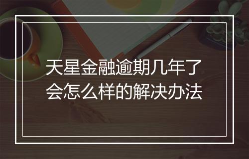 天星金融逾期几年了会怎么样的解决办法