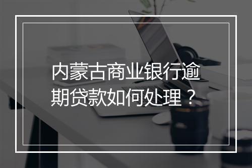 内蒙古商业银行逾期贷款如何处理？