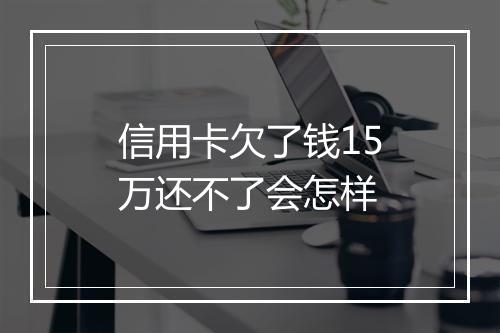 信用卡欠了钱15万还不了会怎样