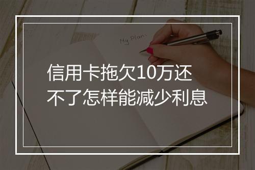 信用卡拖欠10万还不了怎样能减少利息