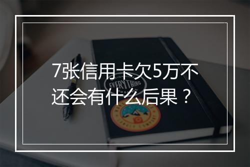 7张信用卡欠5万不还会有什么后果？
