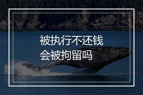 被执行不还钱会被拘留吗