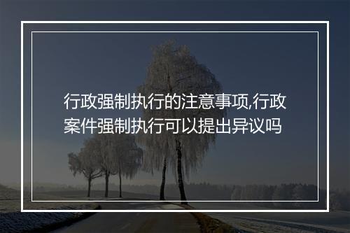 行政强制执行的注意事项,行政案件强制执行可以提出异议吗